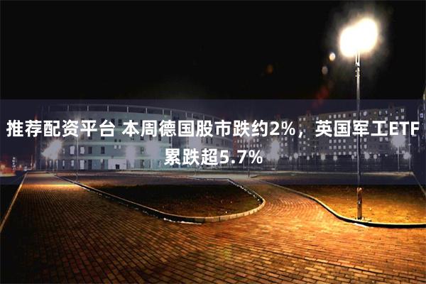 推荐配资平台 本周德国股市跌约2%，英国军工ETF累跌超5.7%
