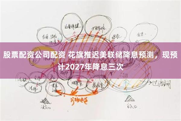 股票配资公司配资 花旗推迟美联储降息预测，现预计2027年降息三次