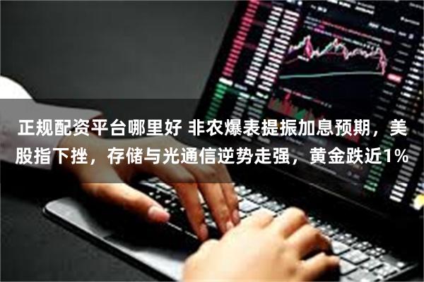 正规配资平台哪里好 非农爆表提振加息预期，美股指下挫，存储与光通信逆势走强，黄金跌近1%