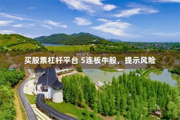 买股票杠杆平台 5连板牛股，提示风险