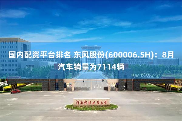 国内配资平台排名 东风股份(600006.SH)：8月汽车销量为7114辆