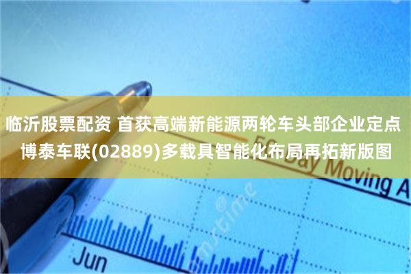临沂股票配资 首获高端新能源两轮车头部企业定点 博泰车联(02889)多载具智能化布局再拓新版图