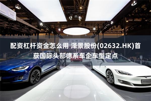 配资杠杆资金怎么用 泽景股份(02632.HK)首获国际头部德系车企车型定点