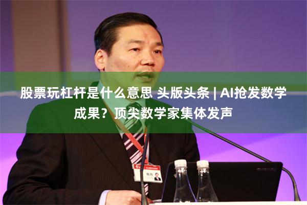 股票玩杠杆是什么意思 头版头条 | AI抢发数学成果？顶尖数学家集体发声