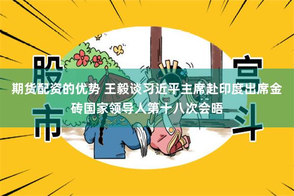 期货配资的优势 王毅谈习近平主席赴印度出席金砖国家领导人第十八次会晤