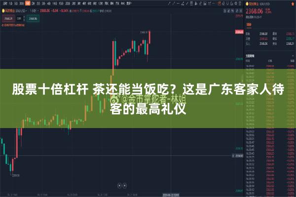 股票十倍杠杆 茶还能当饭吃？这是广东客家人待客的最高礼仪