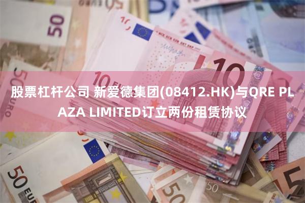 股票杠杆公司 新爱德集团(08412.HK)与QRE PLAZA LIMITED订立两份租赁协议