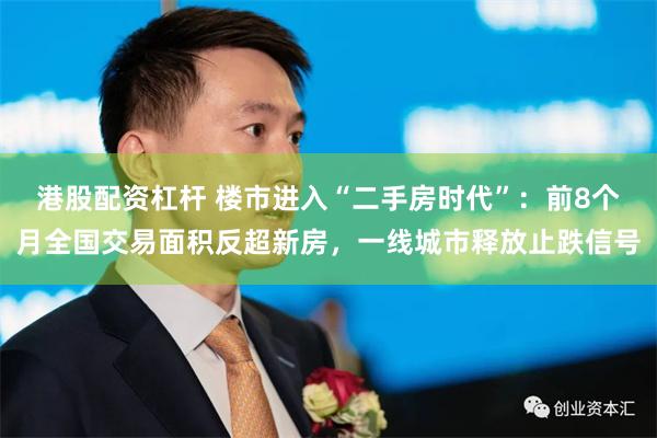 港股配资杠杆 楼市进入“二手房时代”：前8个月全国交易面积反超新房，一线城市释放止跌信号