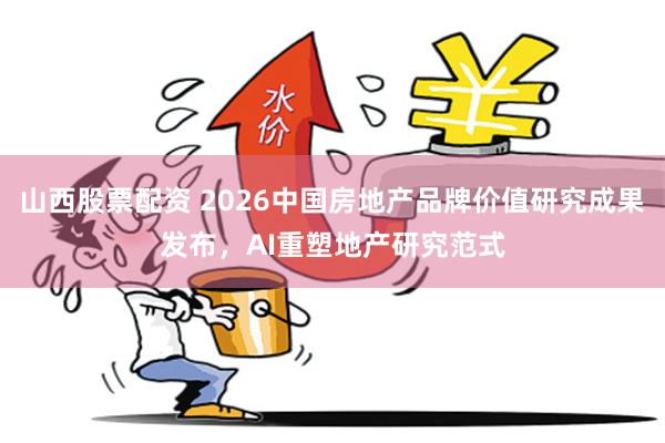 山西股票配资 2026中国房地产品牌价值研究成果发布，AI重塑地产研究范式