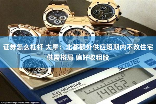 证券怎么杠杆 大摩：北都额外供应短期内不改住宅供需格局 偏好收租股