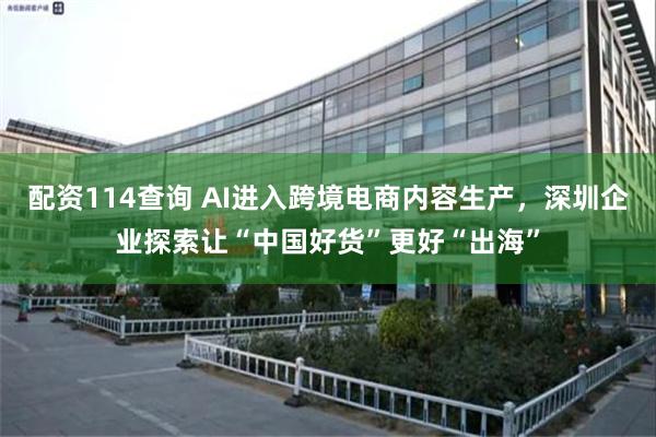 配资114查询 AI进入跨境电商内容生产，深圳企业探索让“中国好货”更好“出海”