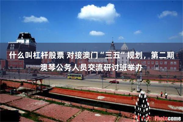 什么叫杠杆股票 对接澳门“三五”规划，第二期澳琴公务人员交流研讨班举办