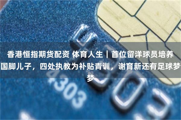 香港恒指期货配资 体育人生｜首位留洋球员培养国脚儿子，四处执教为补贴青训，谢育新还有足球梦