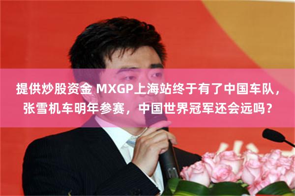 提供炒股资金 MXGP上海站终于有了中国车队，张雪机车明年参赛，中国世界冠军还会远吗？
