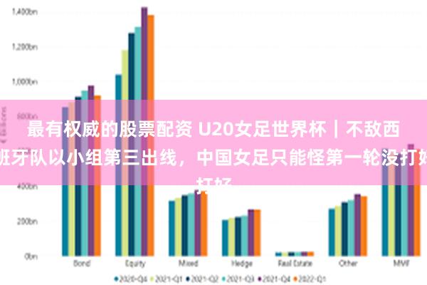 最有权威的股票配资 U20女足世界杯｜不敌西班牙队以小组第三出线，中国女足只能怪第一轮没打好