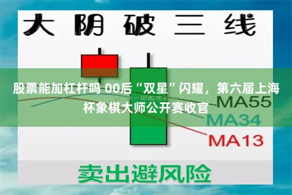 股票能加杠杆吗 00后“双星”闪耀，第六届上海杯象棋大师公开赛收官