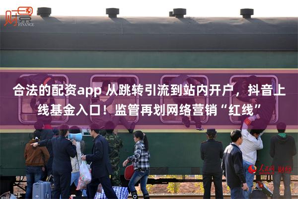 合法的配资app 从跳转引流到站内开户,抖音上线基金入口!监管再划网络营销“红线”