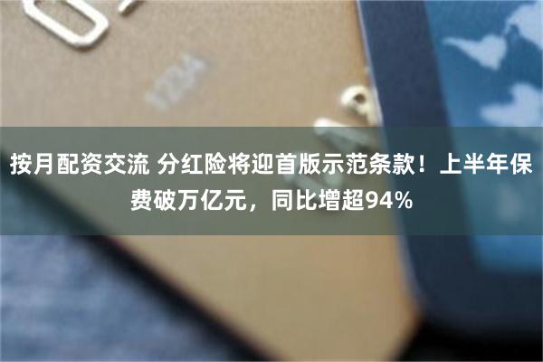 按月配资交流 分红险将迎首版示范条款！上半年保费破万亿元，同比增超94%