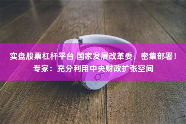 实盘股票杠杆平台 国家发展改革委,密集部署!专家:充分利用中央财政扩张空间