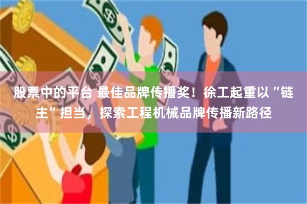 股票中的平台 最佳品牌传播奖！徐工起重以“链主”担当，探索工程机械品牌传播新路径