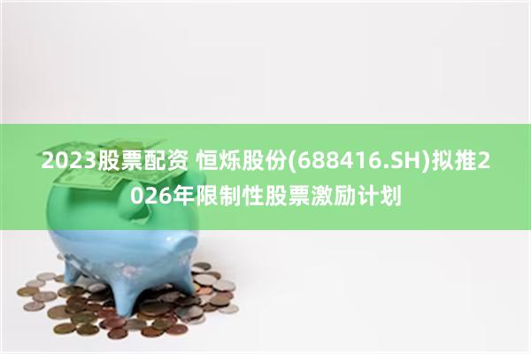2023股票配资 恒烁股份(688416.SH)拟推2026年限制性股票激励计划