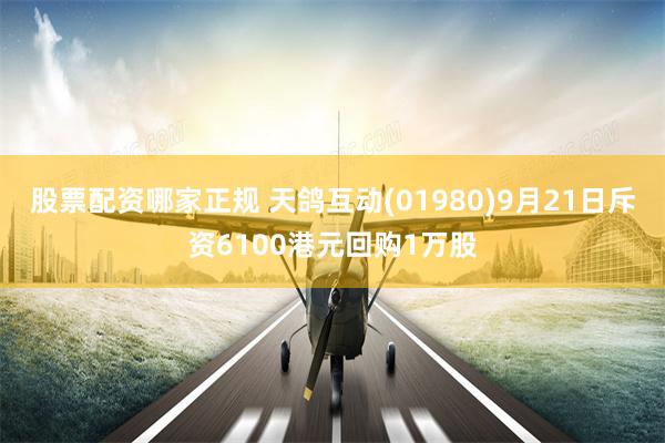 股票配资哪家正规 天鸽互动(01980)9月21日斥资6100港元回购1万股
