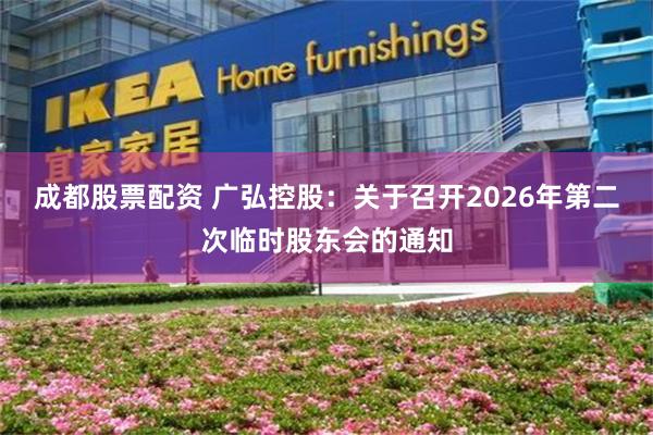 成都股票配资 广弘控股：关于召开2026年第二次临时股东会的通知