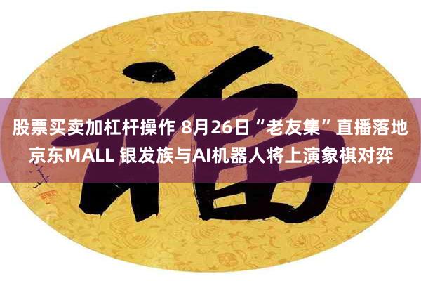 股票买卖加杠杆操作 8月26日“老友集”直播落地京东MALL 银发族与AI机器人将上演象棋对弈