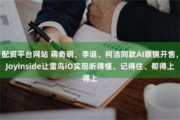 配资平台网站 蒋奇明、李诞、柯洁同款AI眼镜开售，JoyInside让雷鸟iO实现听得懂、记得住、帮得上