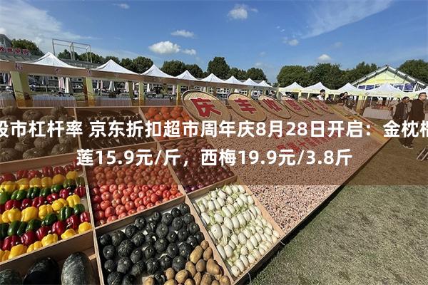 股市杠杆率 京东折扣超市周年庆8月28日开启：金枕榴莲15.9元/斤，西梅19.9元/3.8斤
