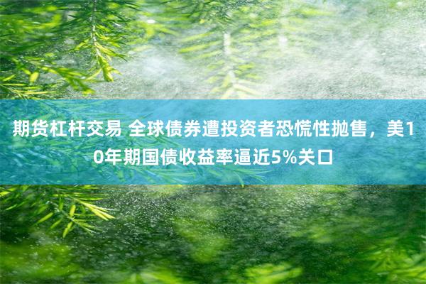 期货杠杆交易 全球债券遭投资者恐慌性抛售,美10年期国债收益率逼近5%关口