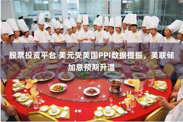 股票投资平台 美元受美国PPI数据提振，美联储加息预期升温
