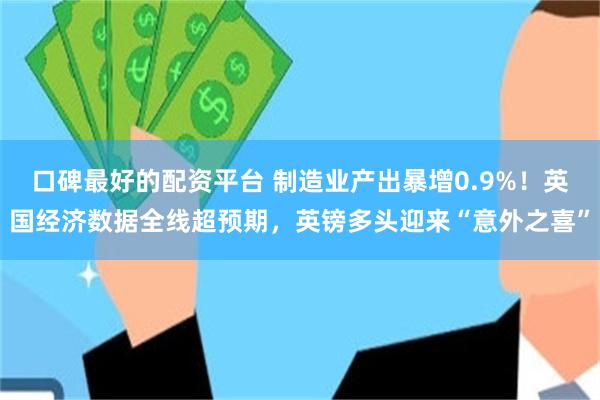 口碑最好的配资平台 制造业产出暴增0.9%！英国经济数据全线超预期，英镑多头迎来“意外之喜”