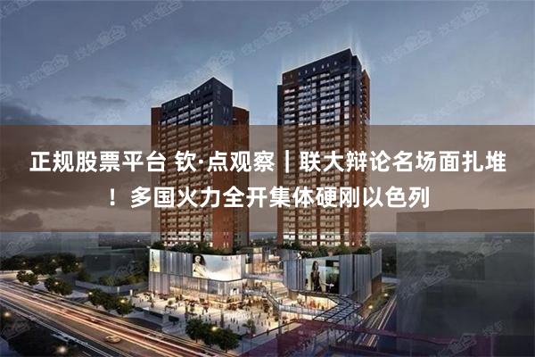 正规股票平台 钦·点观察｜联大辩论名场面扎堆！多国火力全开集体硬刚以色列