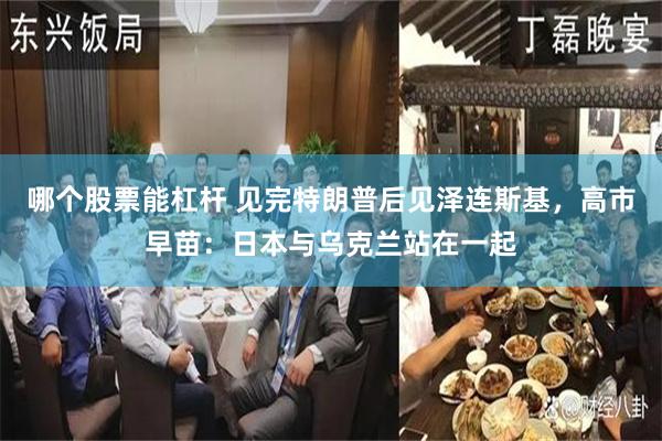哪个股票能杠杆 见完特朗普后见泽连斯基，高市早苗：日本与乌克兰站在一起