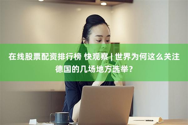 在线股票配资排行榜 快观察 | 世界为何这么关注德国的几场地方选举？