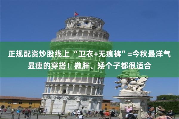 正规配资炒股线上 “卫衣+无痕裤”=今秋最洋气显瘦的穿搭！微胖、矮个子都很适合