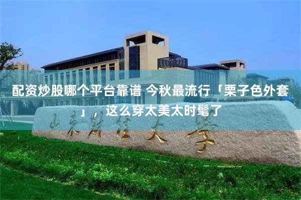 配资炒股哪个平台靠谱 今秋最流行「栗子色外套」，这么穿太美太时髦了