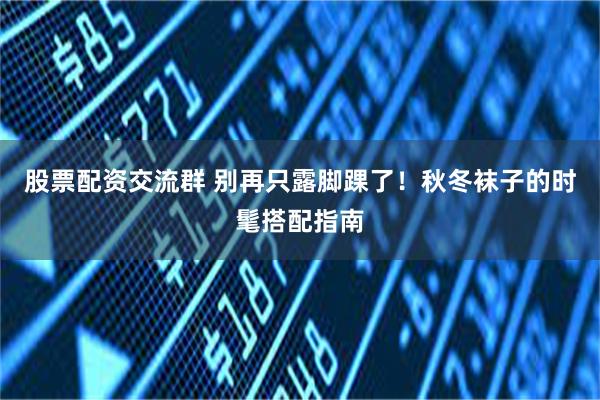 股票配资交流群 别再只露脚踝了！秋冬袜子的时髦搭配指南