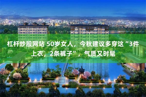 杠杆炒股网站 50岁女人，今秋建议多穿这“3件上衣，2条裤子”，气质又时髦