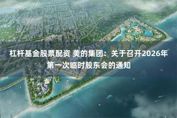 杠杆基金股票配资 美的集团：关于召开2026年第一次临时股东会的通知
