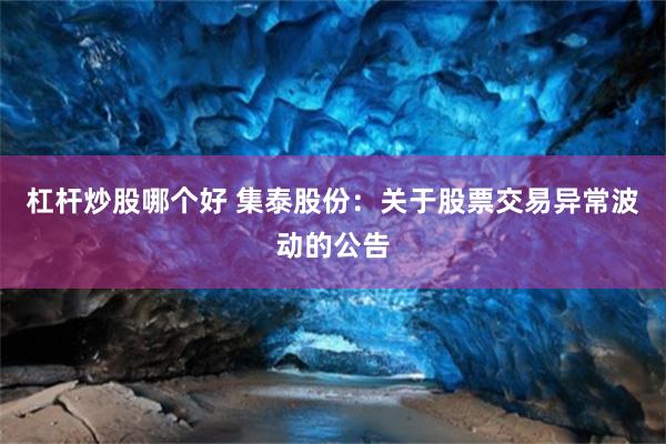 杠杆炒股哪个好 集泰股份：关于股票交易异常波动的公告
