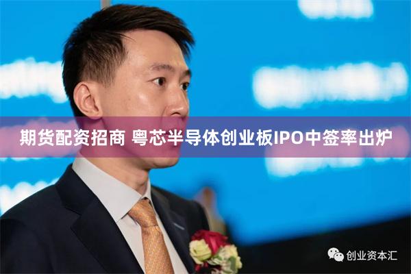 期货配资招商 粤芯半导体创业板IPO中签率出炉
