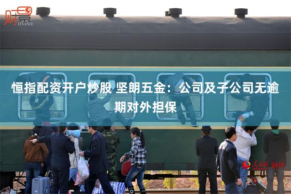 恒指配资开户炒股 坚朗五金：公司及子公司无逾期对外担保