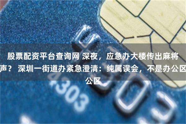 股票配资平台查询网 深夜，应急办大楼传出麻将声？ 深圳一街道办紧急澄清：纯属误会，不是办公区