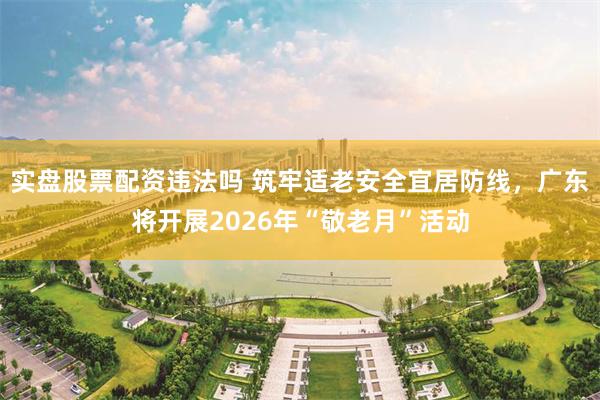 实盘股票配资违法吗 筑牢适老安全宜居防线，广东将开展2026年“敬老月”活动