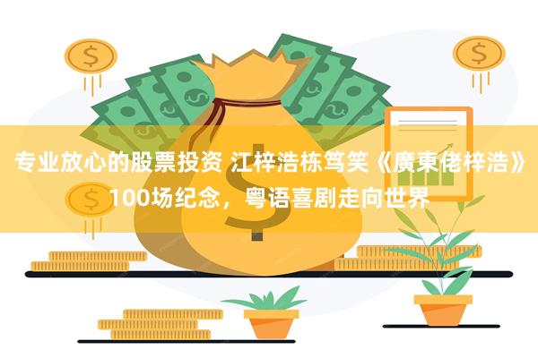 专业放心的股票投资 江梓浩栋笃笑《廣東佬梓浩》100场纪念，粤语喜剧走向世界