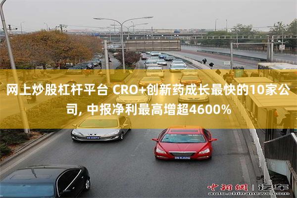 网上炒股杠杆平台 CRO+创新药成长最快的10家公司, 中报净利最高增超4600%