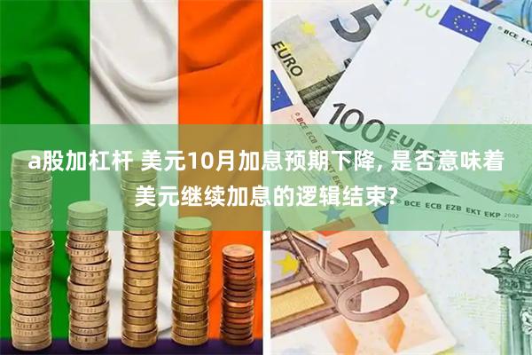 a股加杠杆 美元10月加息预期下降, 是否意味着美元继续加息的逻辑结束?