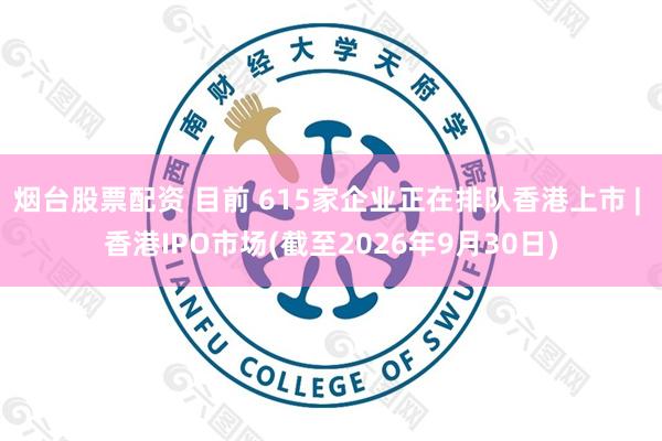 烟台股票配资 目前 615家企业正在排队香港上市 | 香港IPO市场(截至2026年9月30日)